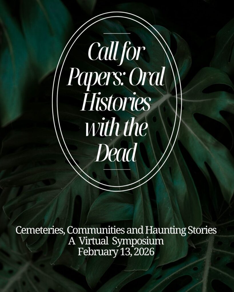 A graphic featuring the text Call for Papers: Oral Histories with the Dead. Cemeteries, Communities and Haunting Stories. A Virtual Symposium. February 13, 2026 over a dark green leafy background.